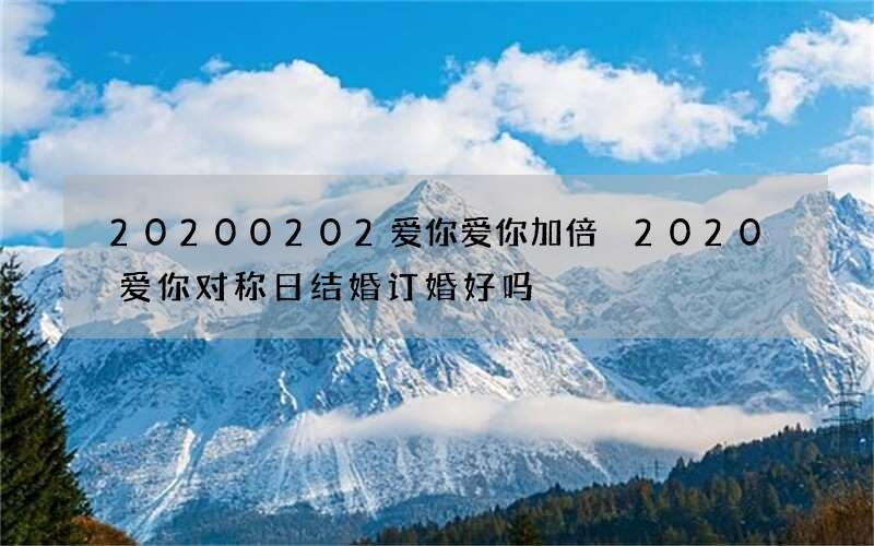 20200202爱你爱你加倍 2020爱你对称日结婚订婚好吗